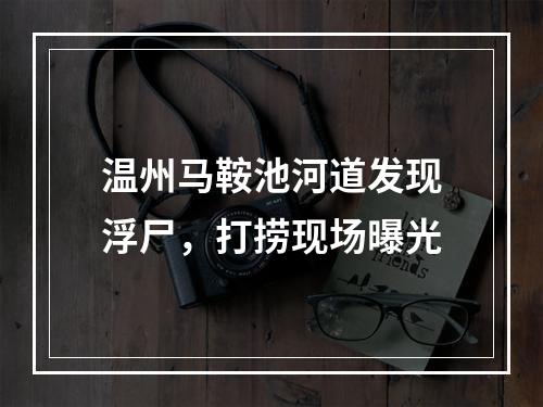 温州马鞍池河道发现浮尸，打捞现场曝光