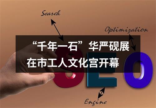 “千年一石”华严砚展在市工人文化宫开幕