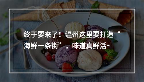 终于要来了！温州这里要打造“海鲜一条街”，味道真鲜活~
