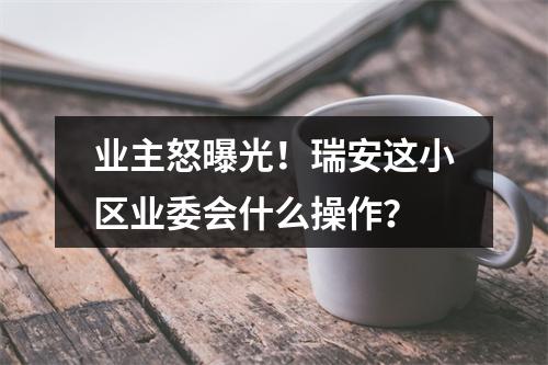 业主怒曝光！瑞安这小区业委会什么操作？