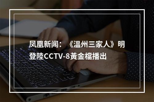 凤凰新闻：《溫州三家人》明登陸CCTV-8黃金檔播出