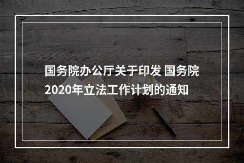 国务院办公厅关于印发 国务院2020年立法工作计划的通知