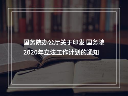 国务院办公厅关于印发 国务院2020年立法工作计划的通知