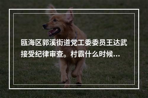 瓯海区郭溪街道党工委委员王达武接受纪律审查。村霸什么时候落网