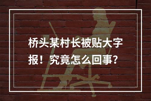 桥头某村长被贴大字报！究竟怎么回事？