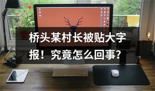 桥头某村长被贴大字报！究竟怎么回事？