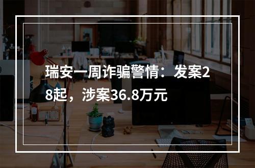 瑞安一周诈骗警情：发案28起，涉案36.8万元