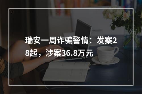 瑞安一周诈骗警情：发案28起，涉案36.8万元