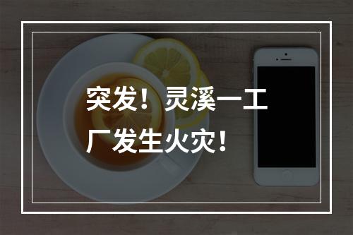 突发！灵溪一工厂发生火灾！