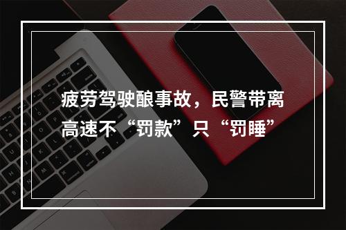 疲劳驾驶酿事故，民警带离高速不“罚款”只“罚睡”