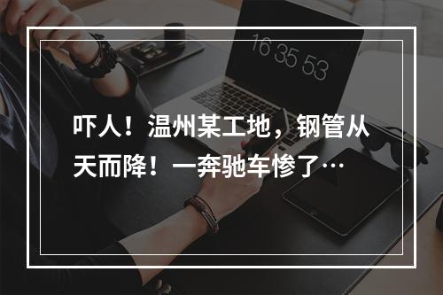 吓人！温州某工地，钢管从天而降！一奔驰车惨了…