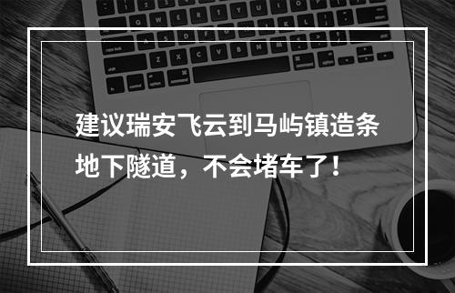 建议瑞安飞云到马屿镇造条地下隧道，不会堵车了！