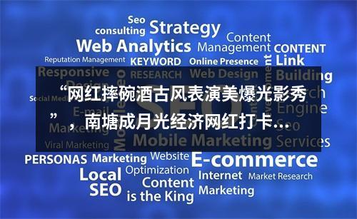 “网红摔碗酒古风表演美爆光影秀”，南塘成月光经济网红打卡新坐标