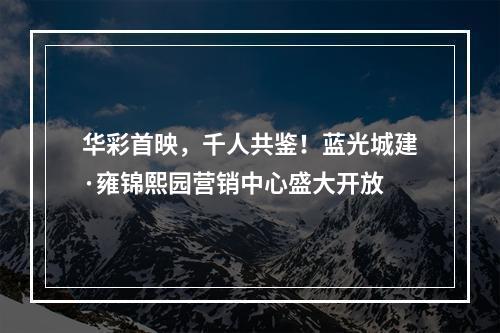 华彩首映，千人共鉴！蓝光城建·雍锦熙园营销中心盛大开放