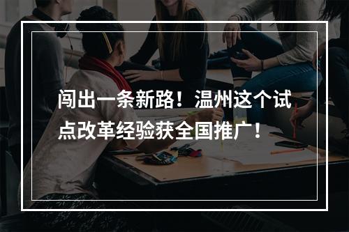 闯出一条新路！温州这个试点改革经验获全国推广！