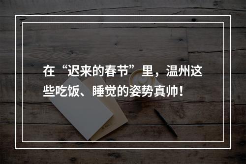 在“迟来的春节”里，温州这些吃饭、睡觉的姿势真帅！