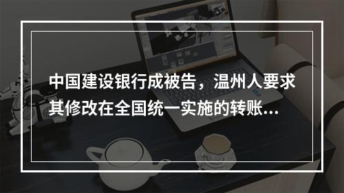 中国建设银行成被告，温州人要求其修改在全国统一实施的转账规则