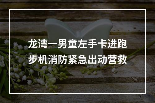 龙湾一男童左手卡进跑步机消防紧急出动营救