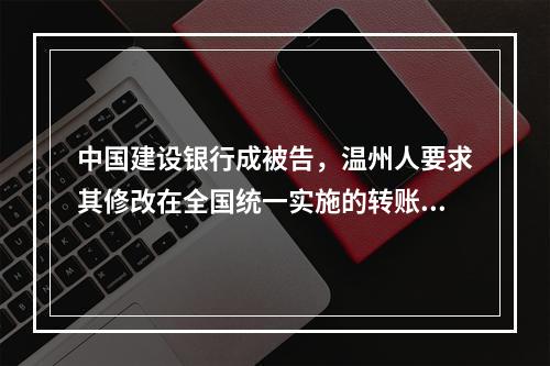 中国建设银行成被告，温州人要求其修改在全国统一实施的转账规则
