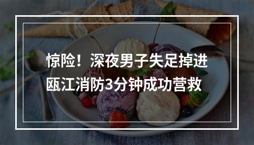 惊险！深夜男子失足掉进瓯江消防3分钟成功营救