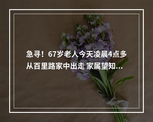 急寻！67岁老人今天凌晨4点多从百里路家中出走 家属望知情人士提供线索