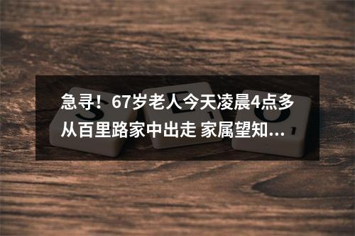 急寻！67岁老人今天凌晨4点多从百里路家中出走 家属望知情人士提供线索
