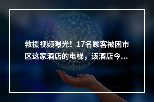 救援视频曝光！17名顾客被困市区这家酒店的电梯，该酒店今年已出现多次“电 ...