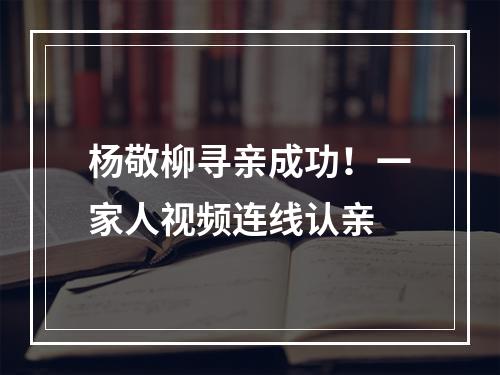 杨敬柳寻亲成功！一家人视频连线认亲