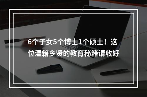 6个子女5个博士1个硕士！这位温籍乡贤的教育秘籍请收好