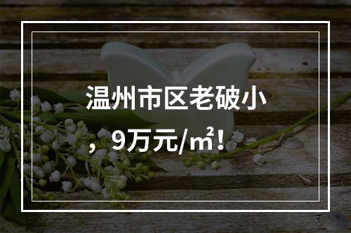 温州市区老破小，9万元/㎡！