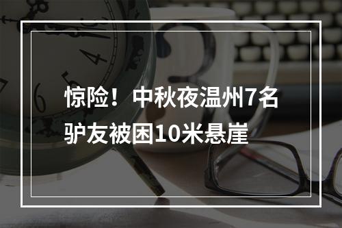 惊险！中秋夜温州7名驴友被困10米悬崖