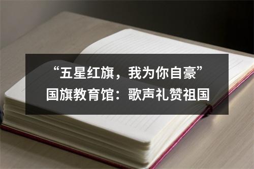 “五星红旗，我为你自豪”国旗教育馆：歌声礼赞祖国