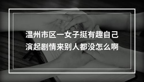 温州市区一女子挺有趣自己演起剧情来别人都没怎么啊
