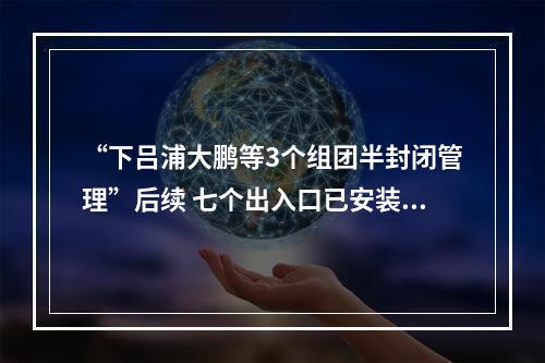 “下吕浦大鹏等3个组团半封闭管理”后续 七个出入口已安装道闸 预计10月1日正式运行