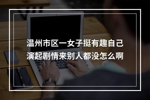 温州市区一女子挺有趣自己演起剧情来别人都没怎么啊