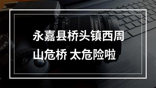 永嘉县桥头镇西周山危桥 太危险啦