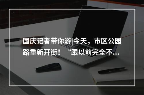 国庆记者带你游|今天，市区公园路重新开街！“跟以前完全不一样了！”