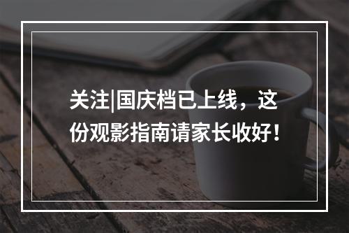 关注|国庆档已上线，这份观影指南请家长收好！