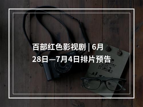 百部红色影视剧 | 6月28日—7月4日排片预告