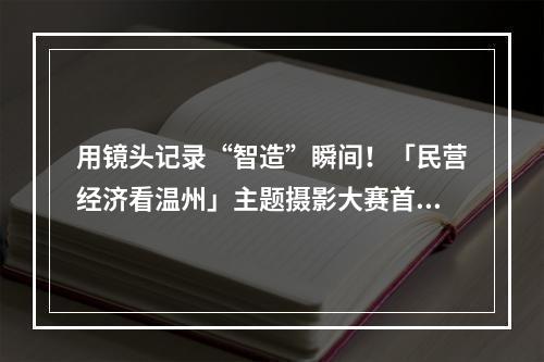 用镜头记录“智造”瞬间！「民营经济看温州」主题摄影大赛首场采风活动走进民企