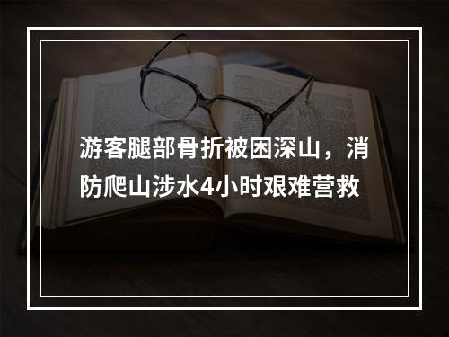 游客腿部骨折被困深山，消防爬山涉水4小时艰难营救