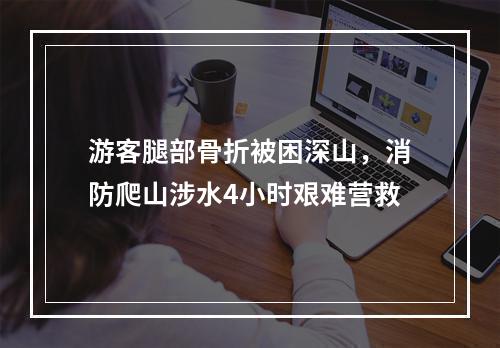 游客腿部骨折被困深山，消防爬山涉水4小时艰难营救