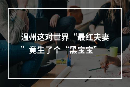 温州这对世界“最红夫妻”竟生了个“黑宝宝”