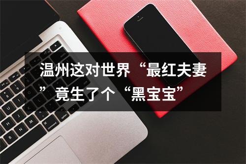 温州这对世界“最红夫妻”竟生了个“黑宝宝”