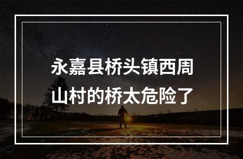 永嘉县桥头镇西周山村的桥太危险了
