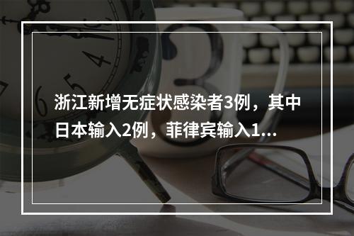 浙江新增无症状感染者3例，其中日本输入2例，菲律宾输入1例