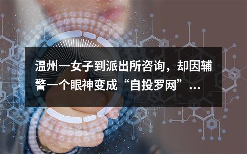 温州一女子到派出所咨询，却因辅警一个眼神变成“自投罗网”！