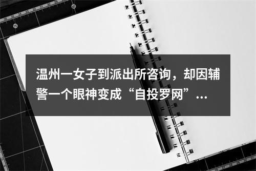 温州一女子到派出所咨询，却因辅警一个眼神变成“自投罗网”！