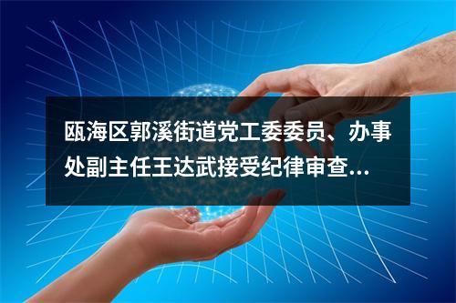 瓯海区郭溪街道党工委委员、办事处副主任王达武接受纪律审查和监察调查