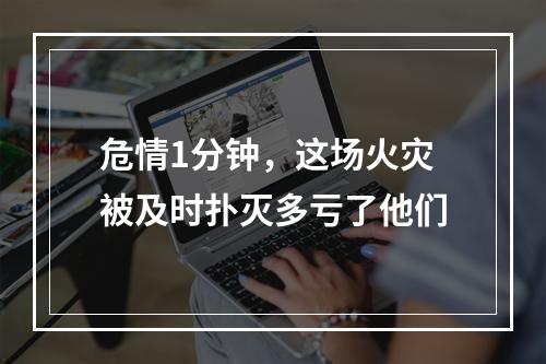 危情1分钟，这场火灾被及时扑灭多亏了他们